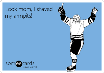 Look mom, I shaved
my armpits!