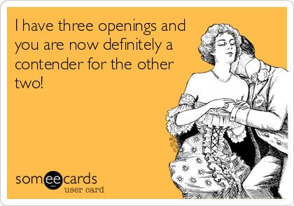I have three openings and
you are now definitely a
contender for the other
two!