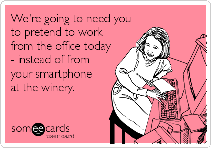 We're going to need you
to pretend to work
from the office today
- instead of from
your smartphone 
at the winery.