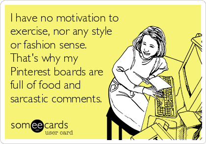 I have no motivation to
exercise, nor any style
or fashion sense.
That's why my
Pinterest boards are
full of food and
sarcastic comments.