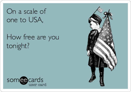 On a scale of 
one to USA,

How free are you
tonight?