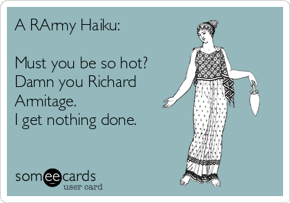 A RArmy Haiku:

Must you be so hot?
Damn you Richard
Armitage.
I get nothing done.