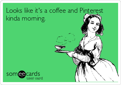 Looks like it's a coffee and Pinterest
kinda morning.