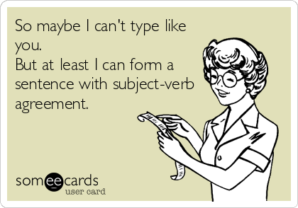 So maybe I can't type like
you.  
But at least I can form a
sentence with subject-verb 
agreement.