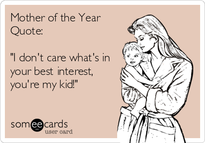 Mother of the Year
Quote:

"I don't care what's in
your best interest, 
you're my kid!"