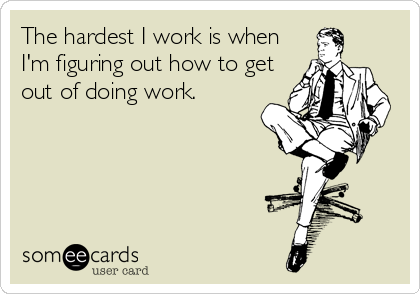 The hardest I work is when
I'm figuring out how to get
out of doing work.