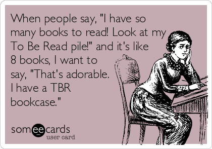 When people say, "I have so
many books to read! Look at my
To Be Read pile!" and it's like
8 books, I want to
say, "That's adorable. 
I have a TBR
bookcase."