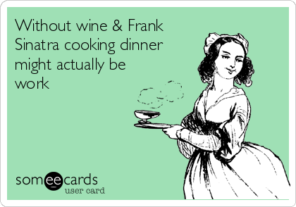 Without wine & Frank
Sinatra cooking dinner
might actually be
work