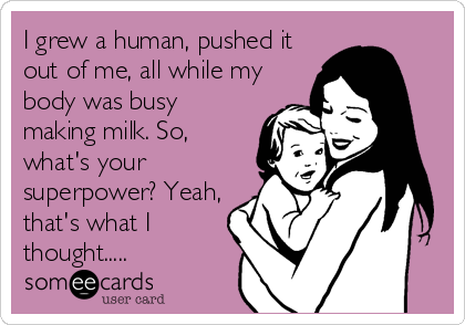 I grew a human, pushed it
out of me, all while my
body was busy
making milk. So,
what's your
superpower? Yeah,
that's what I
thought.....