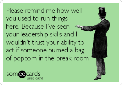 Please remind me how well
you used to run things
here. Because I've seen
your leadership skills and I
wouldn't trust your ability to
act if someone burned a bag
of popcorn in the break room