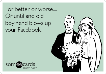 For better or worse....
Or until and old
boyfriend blows up
your Facebook.