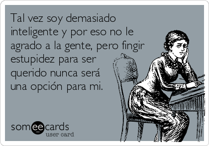 Tal vez soy demasiado
inteligente y por eso no le
agrado a la gente, pero fingir 
estupidez para ser
querido nunca será
una opción para mi.
