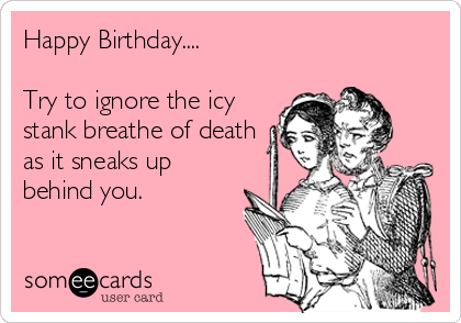 Happy Birthday....

Try to ignore the icy
stank breathe of death
as it sneaks up
behind you.