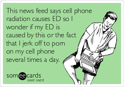 This news feed says cell phone
radiation causes ED so I 
wonder if my ED is
caused by this or the fact
that I jerk off to porn
on my cell phone
several times a day.