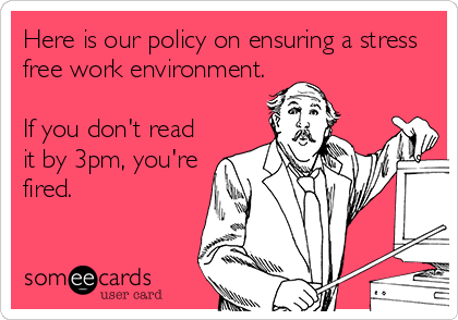 Here is our policy on ensuring a stress
free work environment.

If you don't read
it by 3pm, you're
fired.