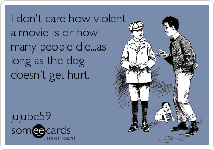 I don't care how violent
a movie is or how
many people die...as
long as the dog
doesn't get hurt.


jujube59