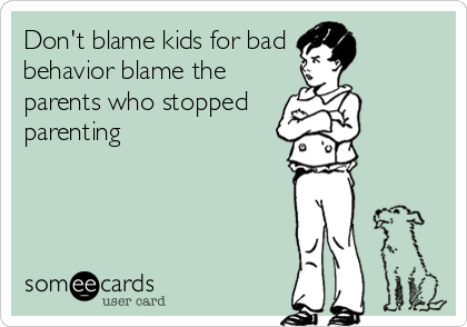 Don't blame kids for bad
behavior blame the
parents who stopped
parenting