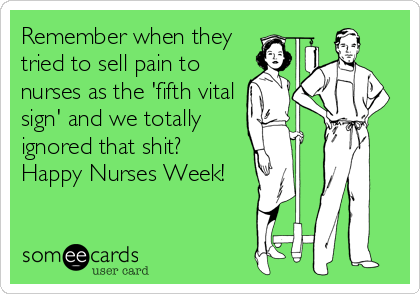 Remember when they
tried to sell pain to
nurses as the 'fifth vital
sign' and we totally
ignored that shit?
Happy Nurses Week!