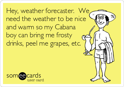 Hey, weather forecaster.  We
need the weather to be nice
and warm so my Cabana
boy can bring me frosty
drinks, peel me grapes, etc.