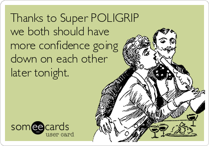 Thanks to Super POLIGRIP
we both should have
more confidence going
down on each other
later tonight.