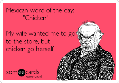Mexican word of the day:
         "Chicken"

My wife wanted me to go
to the store, but
chicken go herself