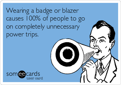 Wearing a badge or blazer
causes 100% of people to go
on completely unnecessary
power trips.