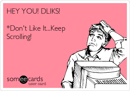 HEY YOU! DLIKS!

*Don't Like It...Keep
Scrolling!