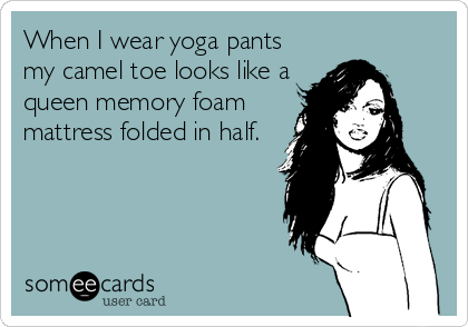 When I wear yoga pants
my camel toe looks like a
queen memory foam
mattress folded in half.
