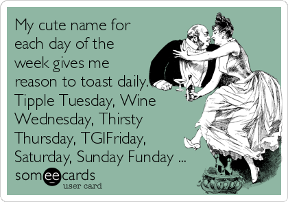 My cute name for
each day of the
week gives me
reason to toast daily.
Tipple Tuesday, Wine
Wednesday, Thirsty
Thursday, TGIFriday,
Saturday, Sunday Funday ...