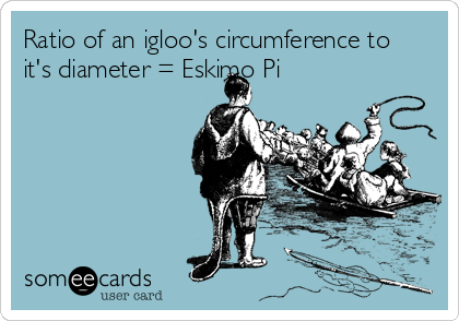 Ratio of an igloo's circumference to
it's diameter = Eskimo Pi