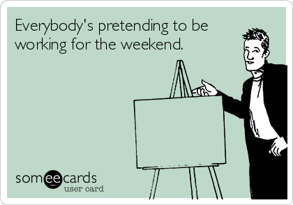Everybody's pretending to be
working for the weekend.