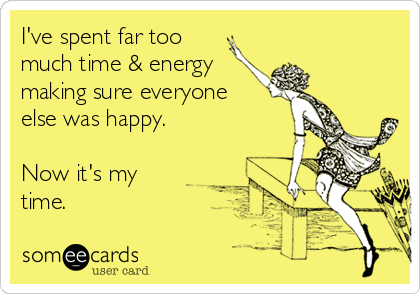 I've spent far too 
much time & energy
making sure everyone 
else was happy.

Now it's my
time.