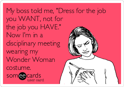 My boss told me, "Dress for the job
you WANT, not for
the job you HAVE."
Now I'm in a
disciplinary meeting
wearing my
Wonder Woman
costume.