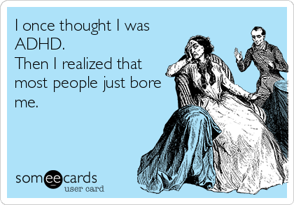 I once thought I was
ADHD.  
Then I realized that
most people just bore
me.