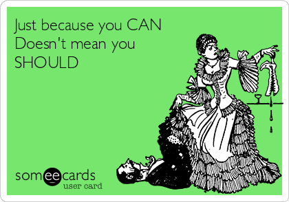 Just because you CAN
Doesn't mean you
SHOULD
