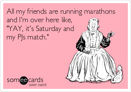 All my friends are running marathons
and I'm over here like,
"YAY, it's Saturday and
my PJs match."