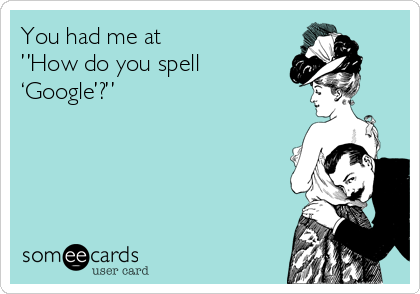 You had me at 
”How do you spell 
‘Google’?”