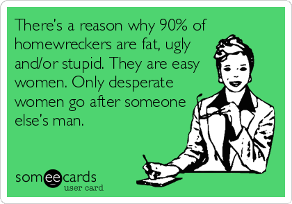 There’s a reason why 90% of
homewreckers are fat, ugly
and/or stupid. They are easy
women. Only desperate
women go after someone
else’s man.