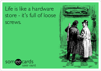 Life is like a hardware
store - it's full of loose
screws.
