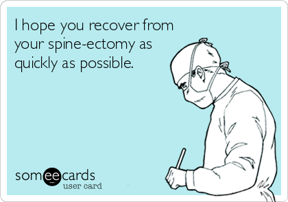 I hope you recover from
your spine-ectomy as
quickly as possible.
