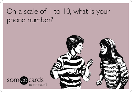 On a scale of 1 to 10, what is your
phone number?