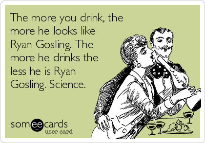 The more you drink, the
more he looks like
Ryan Gosling. The
more he drinks the
less he is Ryan
Gosling. Science.