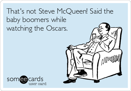 That's not Steve McQueen! Said the
baby boomers while
watching the Oscars.