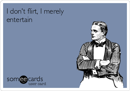 I don't flirt, I merely
entertain
