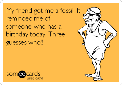 My friend got me a fossil. It 
reminded me of
someone who has a
birthday today. Three
guesses who!!