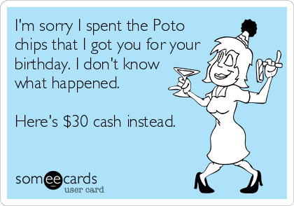 I'm sorry I spent the Poto
chips that I got you for your
birthday. I don't know
what happened.

Here's $30 cash instead.