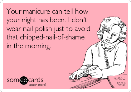 Your manicure can tell how
your night has been. I don't
wear nail polish just to avoid
that chipped-nail-of-shame
in the morning.