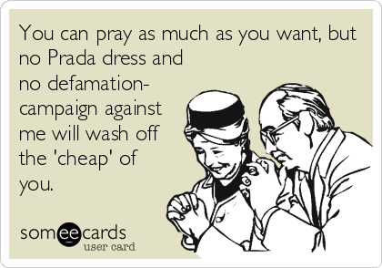 You can pray as much as you want, but
no Prada dress and
no defamation-
campaign against
me will wash off
the 'cheap' of
you.