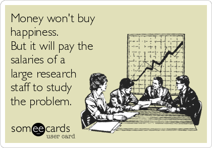 Money won't buy
happiness. 
But it will pay the 
salaries of a
large research
staff to study
the problem.