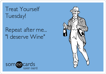 Treat Yourself
Tuesday!   

Repeat after me... 
"I deserve Wine"